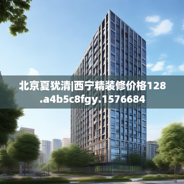 北京夏犹清|西宁精装修价格128.a4b5c8fgy.1576684