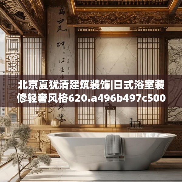 北京夏犹清建筑装饰|日式浴室装修轻奢风格620.a496b497c500fgy.507wew