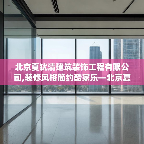 北京夏犹清建筑装饰工程有限公司,装修风格简约酷家乐—北京夏犹清建筑装饰工程有限公司411.a287b288c291fgy.298fhsg