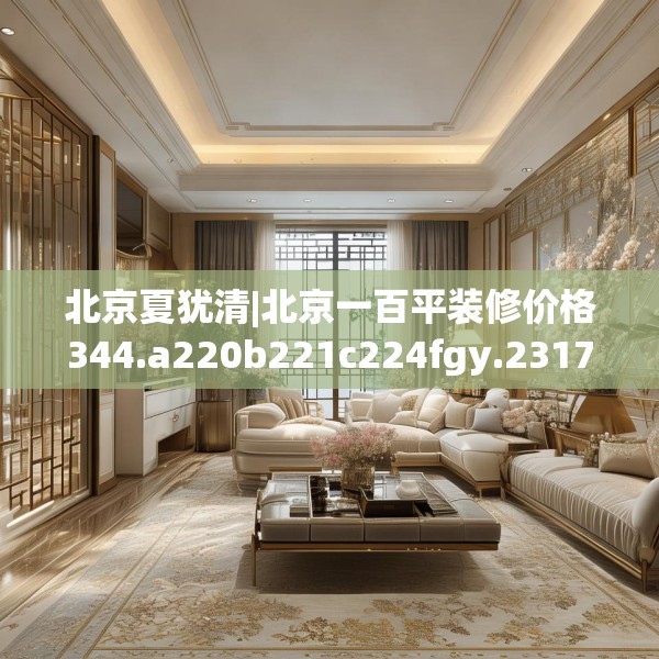 北京夏犹清|北京一百平装修价格344.a220b221c224fgy.23176672