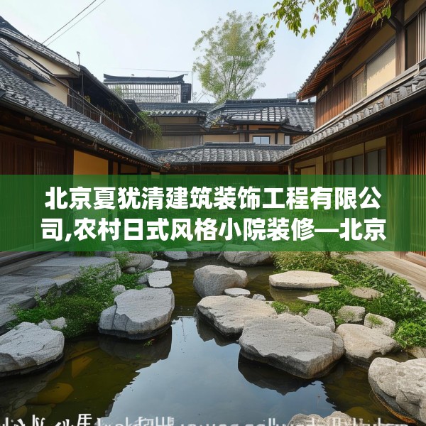 北京夏犹清建筑装饰工程有限公司,农村日式风格小院装修—北京夏犹清建筑装饰工程有限公司234.a110b111c114fgy.121nbn
