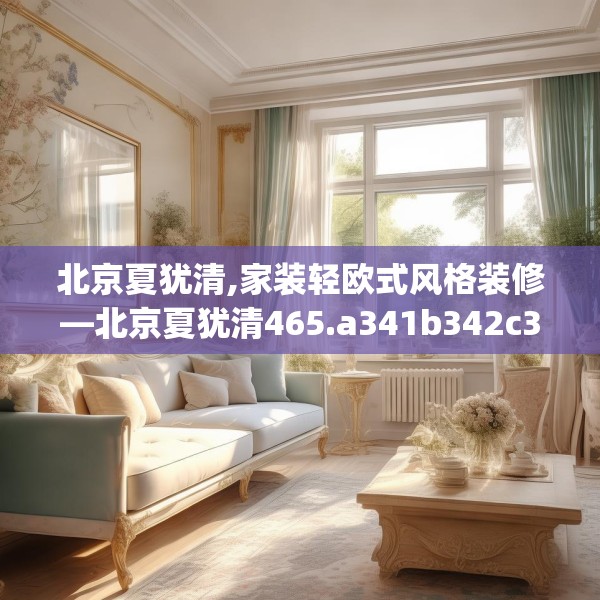 北京夏犹清,家装轻欧式风格装修—北京夏犹清465.a341b342c345fgy.352fhsg