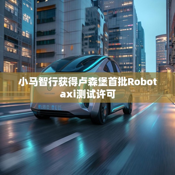 小马智行获得卢森堡首批Robotaxi测试许可