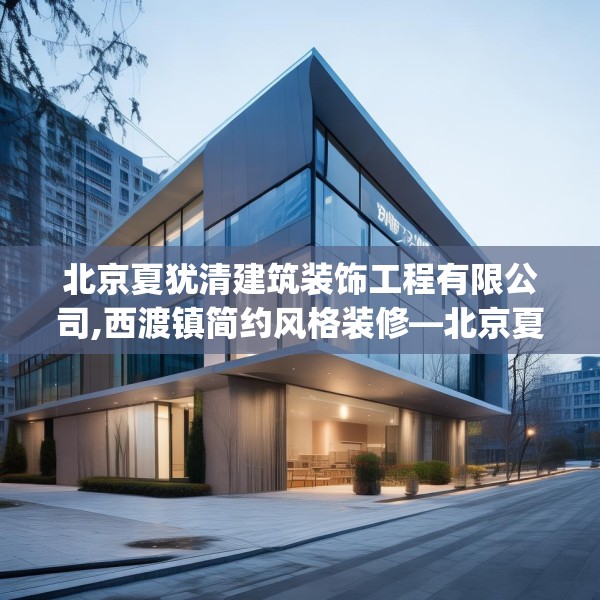 北京夏犹清建筑装饰工程有限公司,西渡镇简约风格装修—北京夏犹清建筑装饰工程有限公司318.a194b195c198fgy.205lkjl