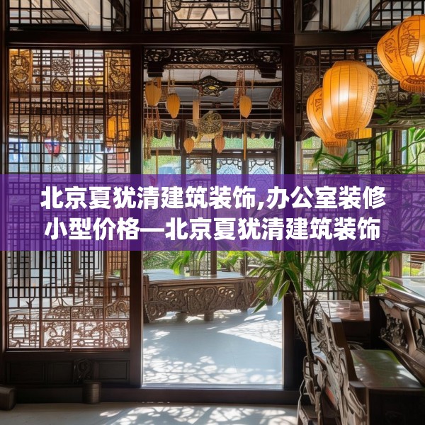 北京夏犹清建筑装饰,办公室装修小型价格—北京夏犹清建筑装饰388.a264b265c268fgy.275sdA