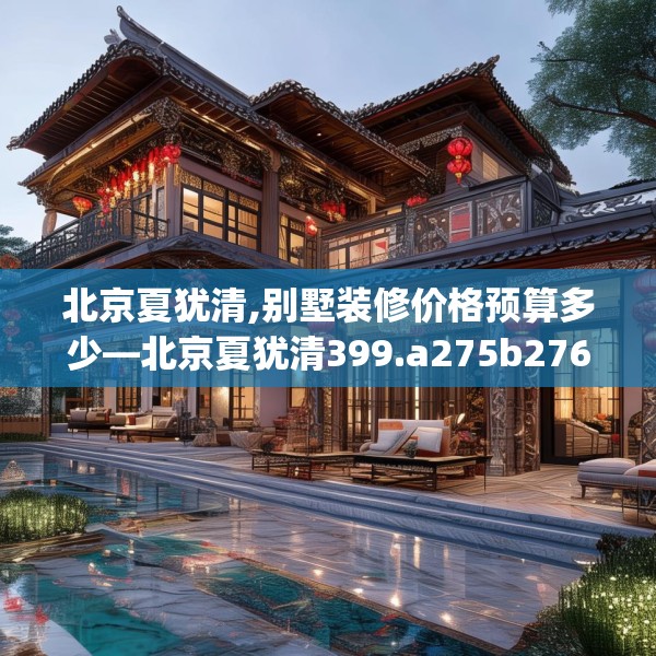 北京夏犹清,别墅装修价格预算多少—北京夏犹清399.a275b276c279fgy.286uyk