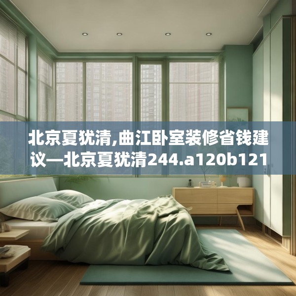 北京夏犹清,曲江卧室装修省钱建议—北京夏犹清244.a120b121c124fgy.131sdA