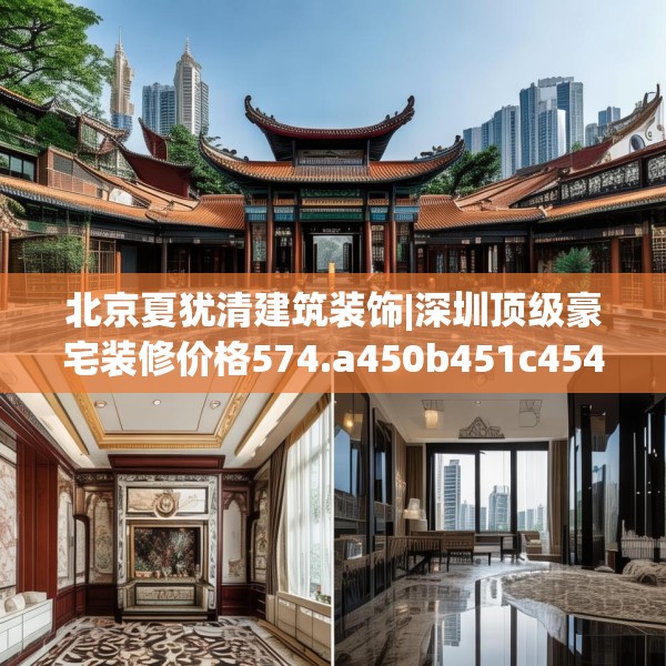 北京夏犹清建筑装饰|深圳顶级豪宅装修价格574.a450b451c454fgy.461dewqe