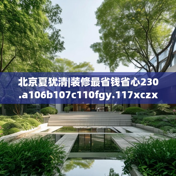 北京夏犹清|装修最省钱省心230.a106b107c110fgy.117xczxv