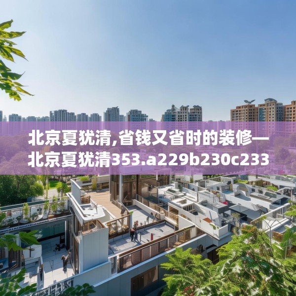 北京夏犹清,省钱又省时的装修—北京夏犹清353.a229b230c233fgy.240cvcx