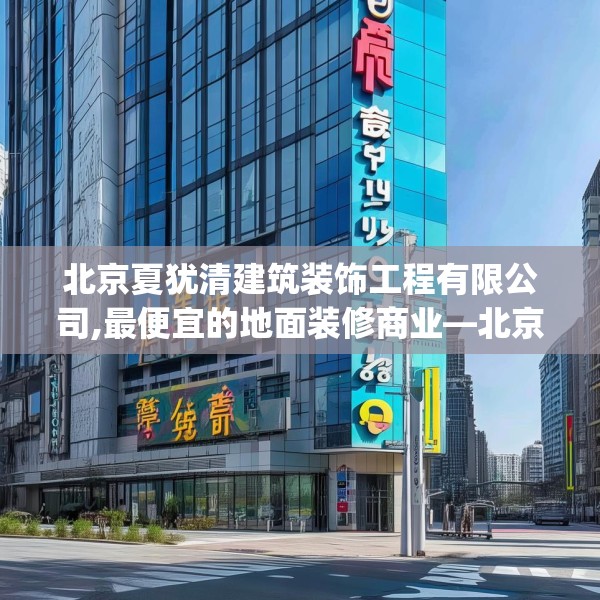 北京夏犹清建筑装饰工程有限公司,最便宜的地面装修商业—北京夏犹清建筑装饰工程有限公司305.a181b182c185fgy.192bnbn