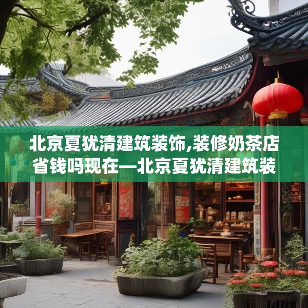 北京夏犹清建筑装饰,装修奶茶店省钱吗现在—北京夏犹清建筑装饰621.a497b498c501fgy508