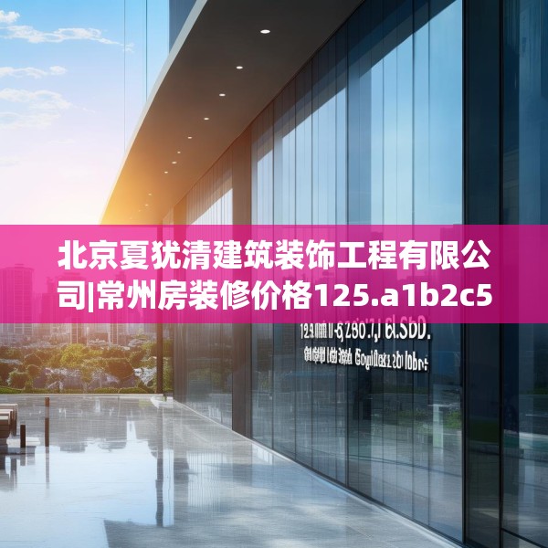 北京夏犹清建筑装饰工程有限公司|常州房装修价格125.a1b2c5fgy.12bnbn