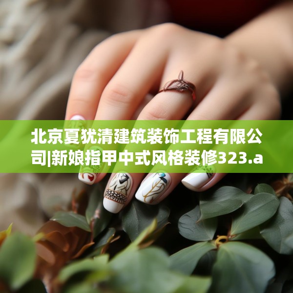 北京夏犹清建筑装饰工程有限公司|新娘指甲中式风格装修323.a199b200c203fgy.210bnbn