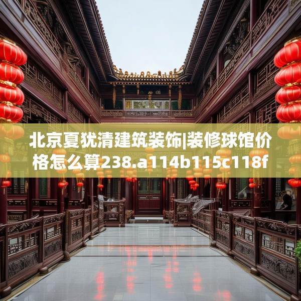 北京夏犹清建筑装饰|装修球馆价格怎么算238.a114b115c118fgy.125htyj
