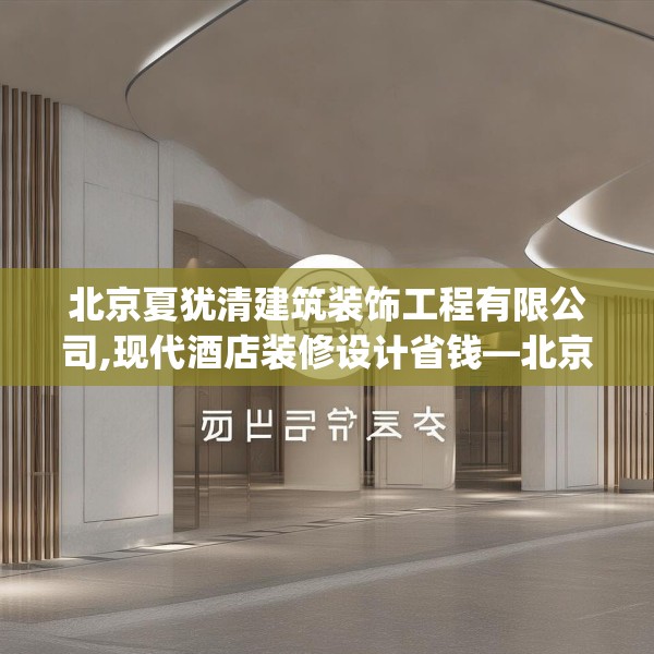 北京夏犹清建筑装饰工程有限公司,现代酒店装修设计省钱—北京夏犹清建筑装饰工程有限公司341.a217b218c221fgy.228bnbn