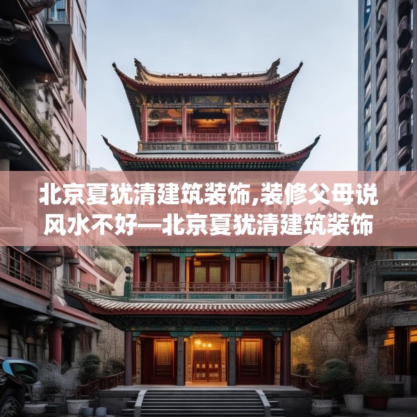 北京夏犹清建筑装饰,装修父母说风水不好—北京夏犹清建筑装饰181.a57b58c61fgy.68jhhj