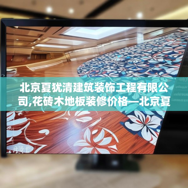 北京夏犹清建筑装饰工程有限公司,花砖木地板装修价格—北京夏犹清建筑装饰工程有限公司408.a284b285c288fgy.295lkjl