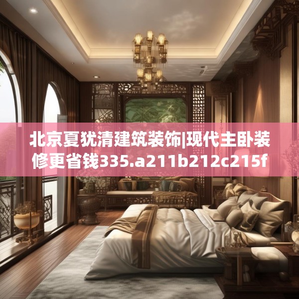 北京夏犹清建筑装饰|现代主卧装修更省钱335.a211b212c215fgy.222cvcx