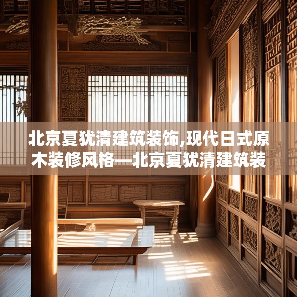 北京夏犹清建筑装饰,现代日式原木装修风格—北京夏犹清建筑装饰405.a281b282c285fgy.292fghfd