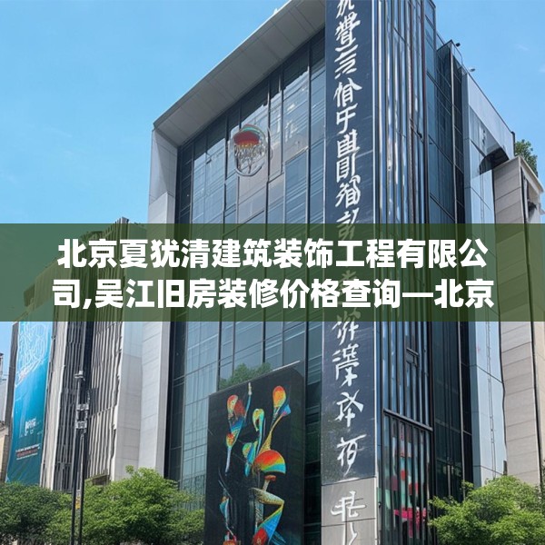 北京夏犹清建筑装饰工程有限公司,吴江旧房装修价格查询—北京夏犹清建筑装饰工程有限公司361.a237b238c241fgy.248jhhj