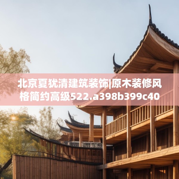 北京夏犹清建筑装饰|原木装修风格简约高级522.a398b399c402fgy.409nbn