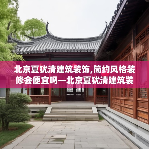 北京夏犹清建筑装饰,简约风格装修会便宜吗—北京夏犹清建筑装饰404.a280b281c284fgy.291wew