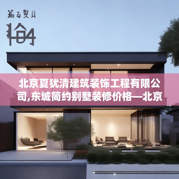 北京夏犹清建筑装饰工程有限公司,东城简约别墅装修价格—北京夏犹清建筑装饰工程有限公司154.a30b31c34fgy.41sdA