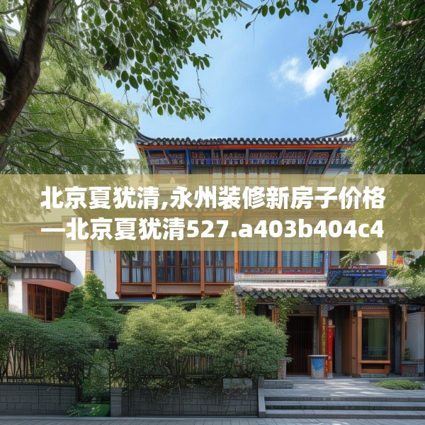 北京夏犹清,永州装修新房子价格—北京夏犹清527.a403b404c407fgy.414fds