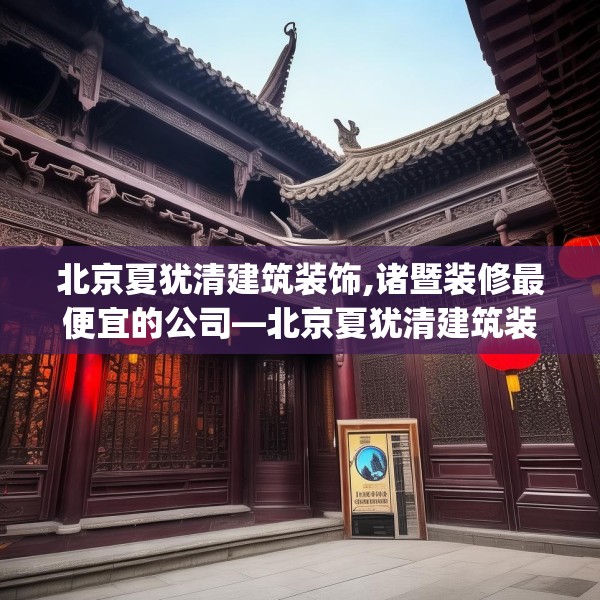 北京夏犹清建筑装饰,诸暨装修最便宜的公司—北京夏犹清建筑装饰588.a464b465c468fgy.475lkjl