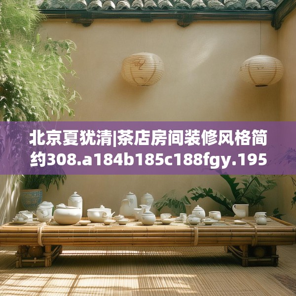 北京夏犹清|茶店房间装修风格简约308.a184b185c188fgy.19576674