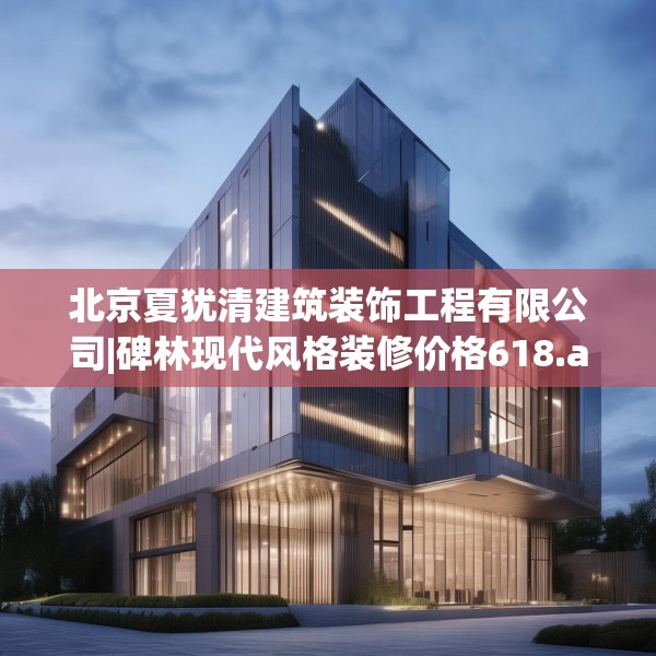 北京夏犹清建筑装饰工程有限公司|碑林现代风格装修价格618.a494b495c498fgy.505dsfds