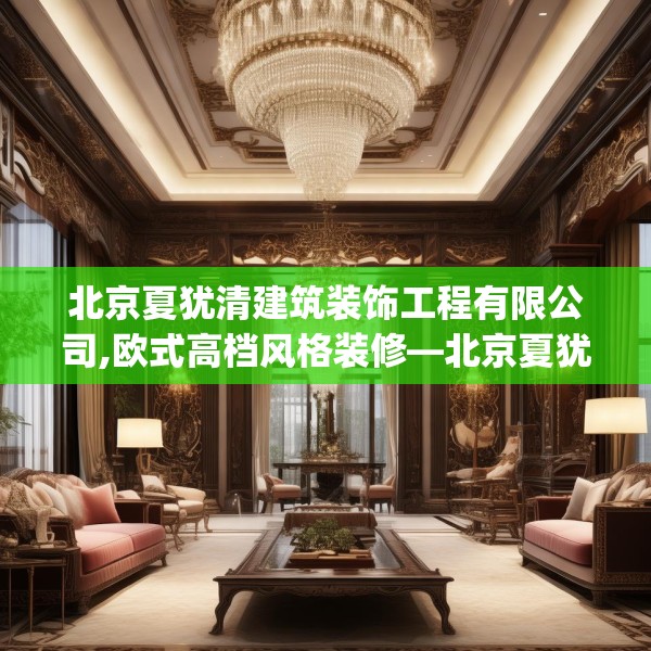 北京夏犹清建筑装饰工程有限公司,欧式高档风格装修—北京夏犹清建筑装饰工程有限公司334.a210b211c214fgy.221sdA