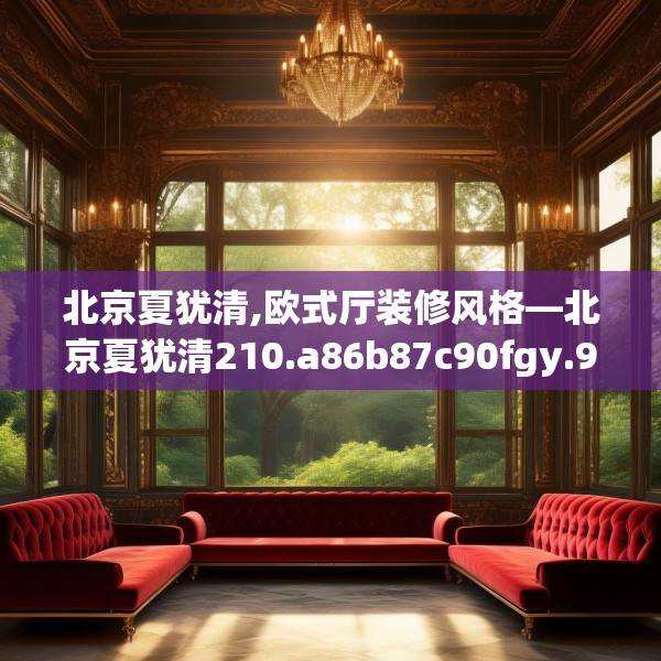 北京夏犹清,欧式厅装修风格—北京夏犹清210.a86b87c90fgy.97lkjl