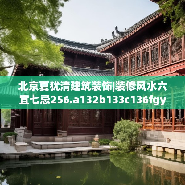 北京夏犹清建筑装饰|装修风水六宜七忌256.a132b133c136fgy.143htyj