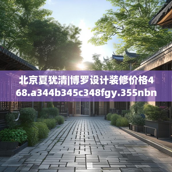 北京夏犹清|博罗设计装修价格468.a344b345c348fgy.355nbn