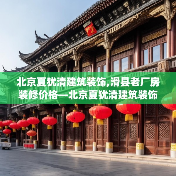 北京夏犹清建筑装饰,滑县老厂房装修价格—北京夏犹清建筑装饰456.a332b333c336fgy.343dsfds