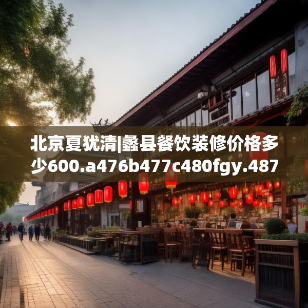 北京夏犹清|蠡县餐饮装修价格多少600.a476b477c480fgy.487dsfds