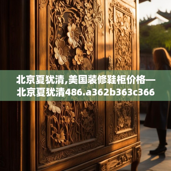 北京夏犹清,美国装修鞋柜价格—北京夏犹清486.a362b363c366fgy.373nbn