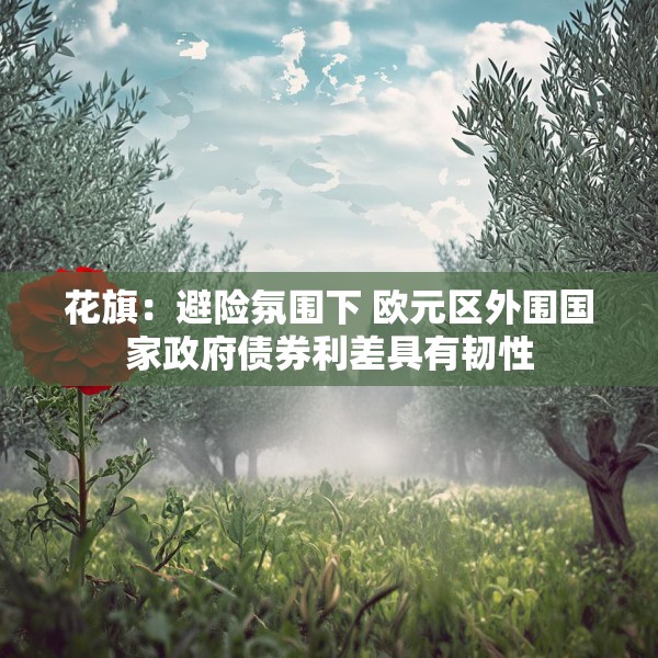 花旗：避险氛围下 欧元区外围国家政府债券利差具有韧性