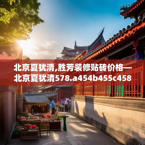 北京夏犹清,胜芳装修贴砖价格—北京夏犹清578.a454b455c458fgy.46576659