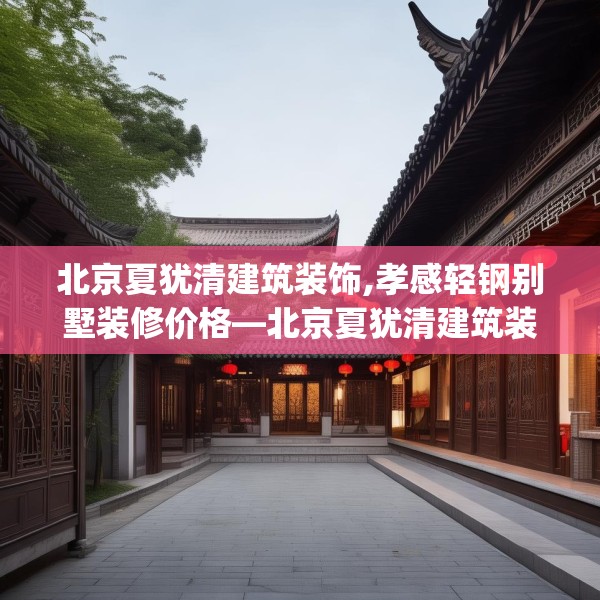 北京夏犹清建筑装饰,孝感轻钢别墅装修价格—北京夏犹清建筑装饰377.a253b254c257fgy.264bnbn