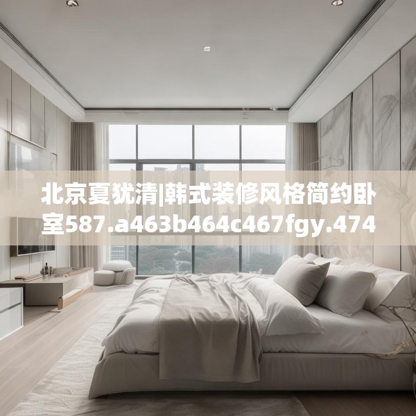 北京夏犹清|韩式装修风格简约卧室587.a463b464c467fgy.474cvcx