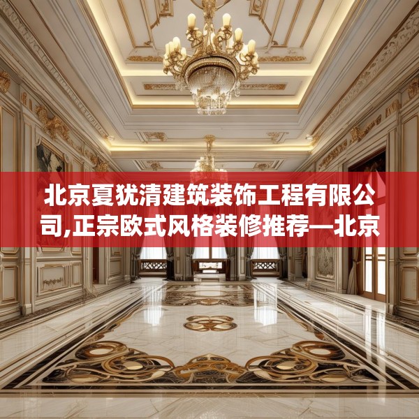 北京夏犹清建筑装饰工程有限公司,正宗欧式风格装修推荐—北京夏犹清建筑装饰工程有限公司348.a224b225c228fgy.235dsfds