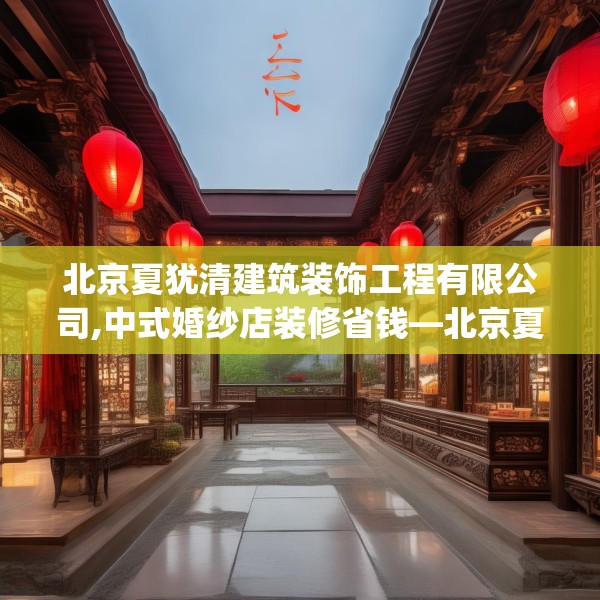 北京夏犹清建筑装饰工程有限公司,中式婚纱店装修省钱—北京夏犹清建筑装饰工程有限公司477.a353b354c357fgy.364fghfd