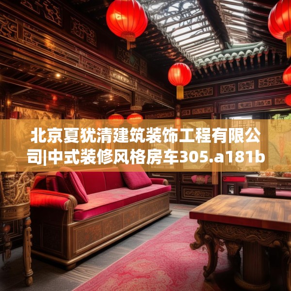 北京夏犹清建筑装饰工程有限公司|中式装修风格房车305.a181b182c185fgy.192bnbn