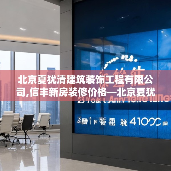 北京夏犹清建筑装饰工程有限公司,信丰新房装修价格—北京夏犹清建筑装饰工程有限公司405.a281b282c285fgy.292fghfd