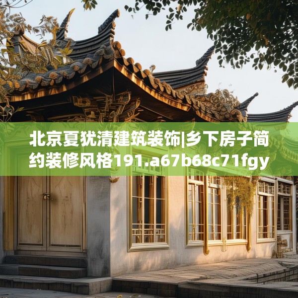 北京夏犹清建筑装饰|乡下房子简约装修风格191.a67b68c71fgy.78cvcx