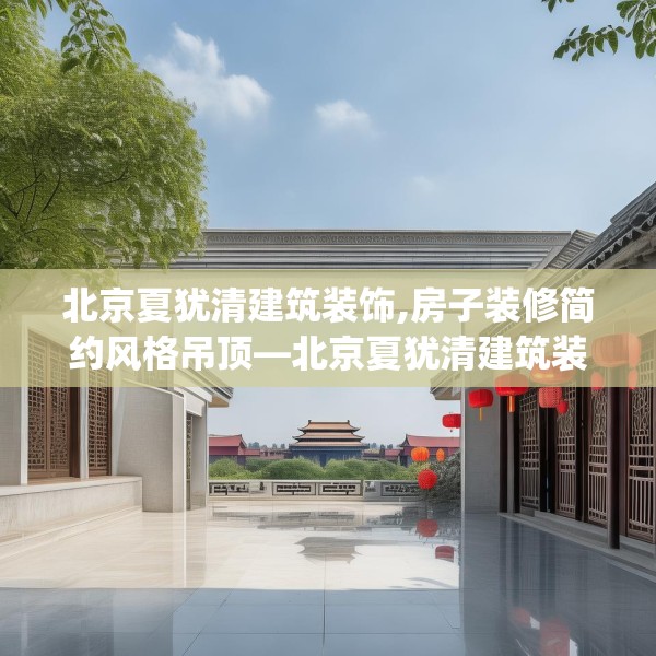 北京夏犹清建筑装饰,房子装修简约风格吊顶—北京夏犹清建筑装饰479.a355b356c359fgy.366cvcx