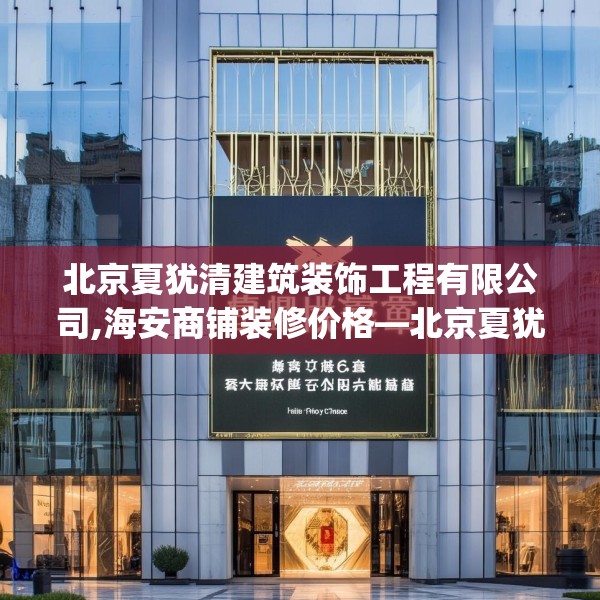 北京夏犹清建筑装饰工程有限公司,海安商铺装修价格—北京夏犹清建筑装饰工程有限公司569.a445b446c449fgy.456cvcx